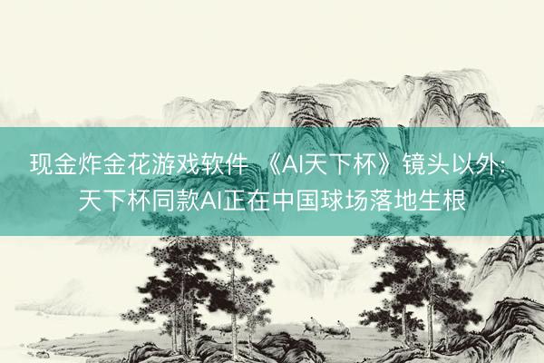 现金炸金花游戏软件 《AI天下杯》镜头以外: 天下杯同款AI正在中国球场落地生根