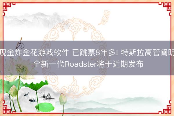 现金炸金花游戏软件 已跳票8年多! 特斯拉高管阐明 全新一代Roadster将于近期发布