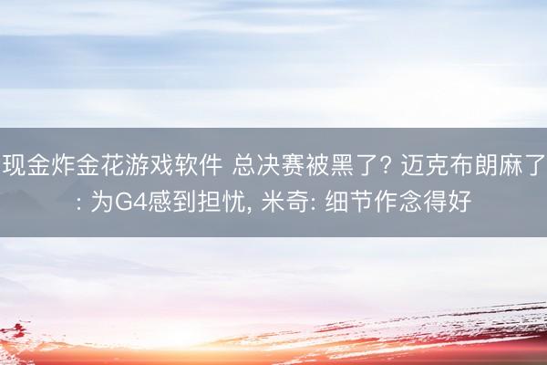 现金炸金花游戏软件 总决赛被黑了? 迈克布朗麻了: 为G4感到担忧， 米奇: 细节作念得好