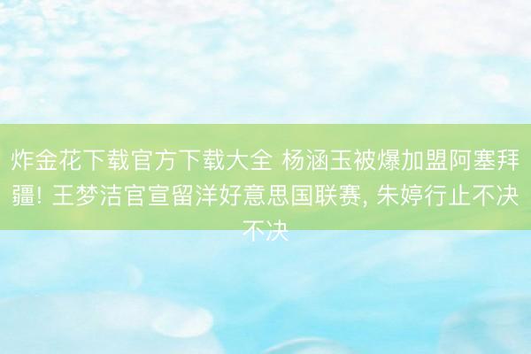 炸金花下载官方下载大全 杨涵玉被爆加盟阿塞拜疆! 王梦洁官宣留洋好意思国联赛, 朱婷行止不决