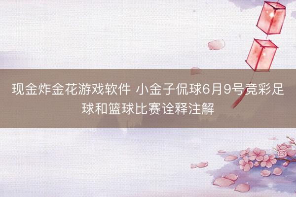 现金炸金花游戏软件 小金子侃球6月9号竞彩足球和篮球比赛诠释注解