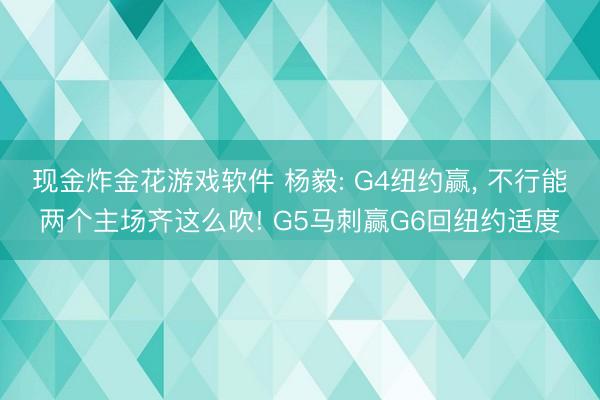 现金炸金花游戏软件 杨毅: G4纽约赢, 不行能两个主场齐这么吹! G5马刺赢G6回纽约适度