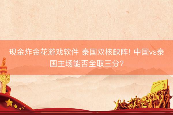 现金炸金花游戏软件 泰国双核缺阵! 中国vs泰国主场能否全取三分?
