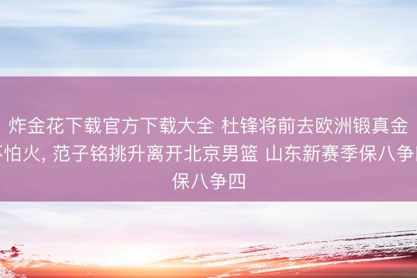 炸金花下载官方下载大全 杜锋将前去欧洲锻真金不怕火， 范子铭挑升离开北京男篮 山东新赛季保八争四