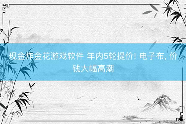 现金炸金花游戏软件 年内5轮提价! 电子布, 价钱大幅高潮
