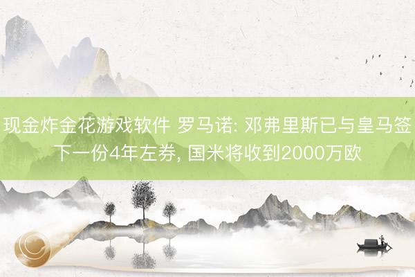 现金炸金花游戏软件 罗马诺: 邓弗里斯已与皇马签下一份4年左券， 国米将收到2000万欧