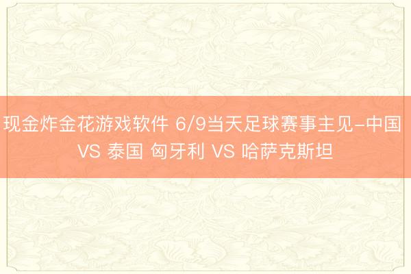 现金炸金花游戏软件 6/9当天足球赛事主见-中国 VS 泰国 匈牙利 VS 哈萨克斯坦