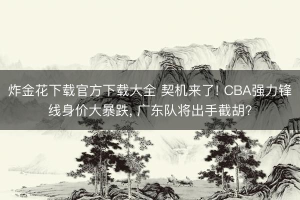 炸金花下载官方下载大全 契机来了! CBA强力锋线身价大暴跌， 广东队将出手截胡?