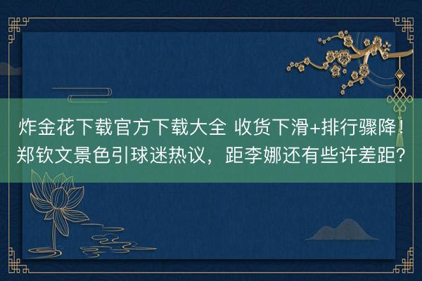 炸金花下载官方下载大全 收货下滑+排行骤降!郑钦文景色引球迷热议,距李娜还有些许差距?