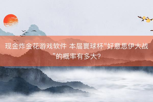 现金炸金花游戏软件 本届寰球杯“好意思伊大战”的概率有多大?