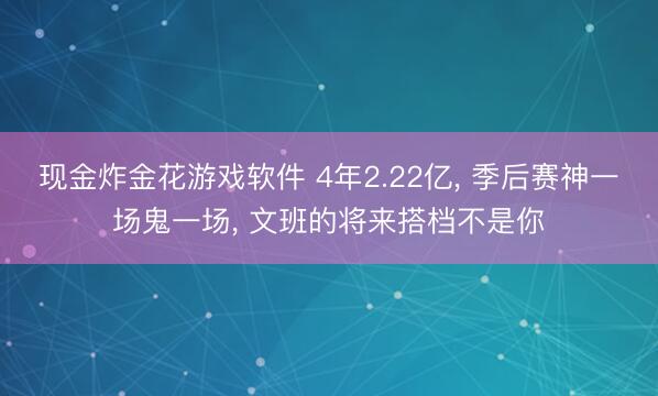 现金炸金花游戏软件 4年2.22亿， 季后赛神一场鬼一场， 文班的将来搭档不是你