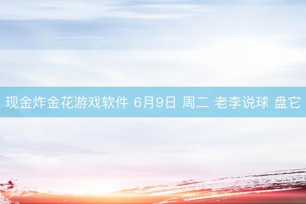 现金炸金花游戏软件 6月9日 周二 老李说球 盘它