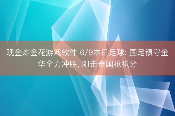现金炸金花游戏软件 6/9本日足球: 国足镇守金华全力冲胜， 阻击泰国抢积分