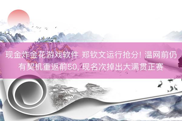 现金炸金花游戏软件 郑钦文运行抢分! 温网前仍有契机重返前50， 现名次掉出大满贯正赛