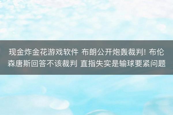现金炸金花游戏软件 布朗公开炮轰裁判! 布伦森唐斯回答不该裁判 直指失实是输球要紧问题