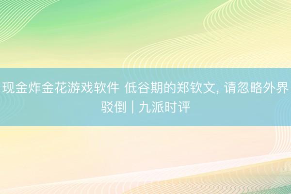 现金炸金花游戏软件 低谷期的郑钦文， 请忽略外界驳倒 | 九派时评