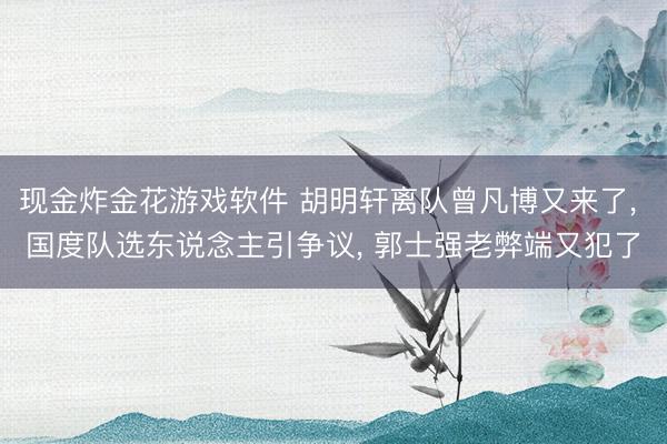 现金炸金花游戏软件 胡明轩离队曾凡博又来了, 国度队选东说念主引争议, 郭士强老弊端又犯了