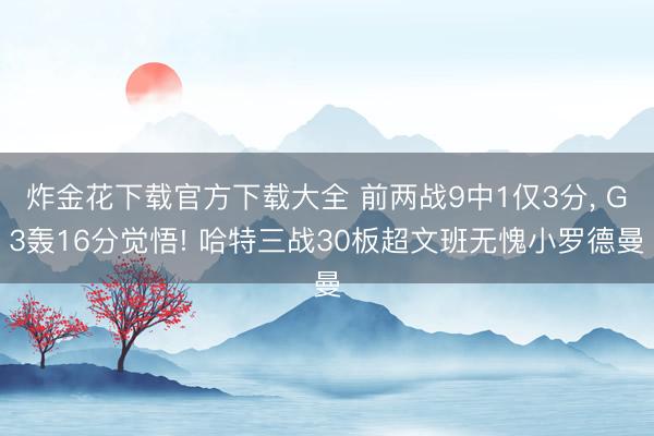 炸金花下载官方下载大全 前两战9中1仅3分, G3轰16分觉悟! 哈特三战30板超文班无愧小罗德曼