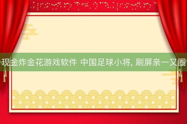 现金炸金花游戏软件 中国足球小将, 刷屏亲一又圈