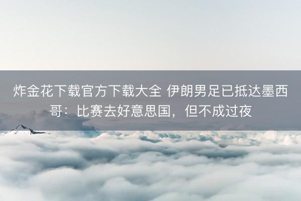 炸金花下载官方下载大全 伊朗男足已抵达墨西哥：比赛去好意思国，但不成过夜