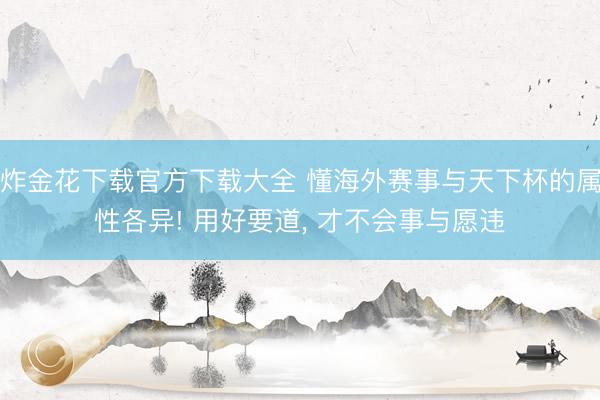 炸金花下载官方下载大全 懂海外赛事与天下杯的属性各异! 用好要道， 才不会事与愿违