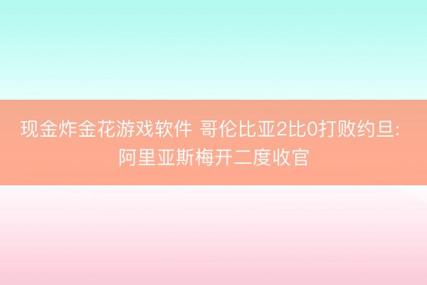 现金炸金花游戏软件 哥伦比亚2比0打败约旦: 阿里亚斯梅开二度收官