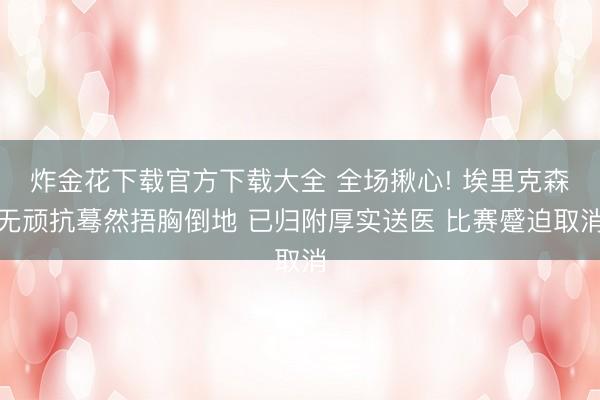 炸金花下载官方下载大全 全场揪心! 埃里克森无顽抗蓦然捂胸倒地 已归附厚实送医 比赛蹙迫取消