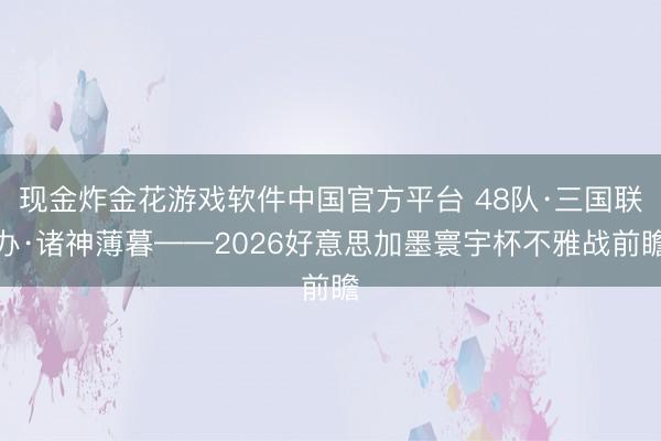 现金炸金花游戏软件中国官方平台 48队·三国联办·诸神薄暮——2026好意思加墨寰宇杯不雅战前瞻