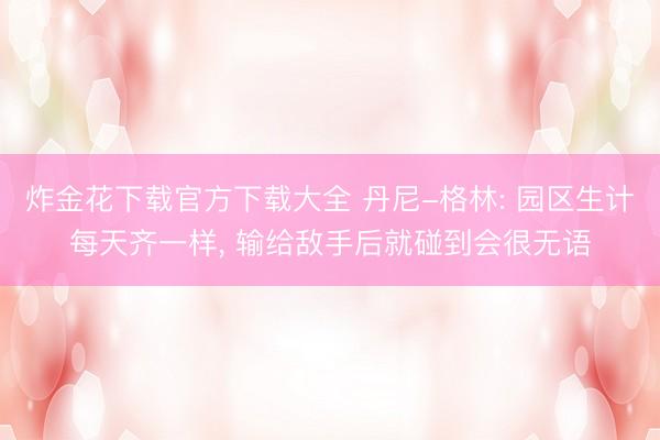 炸金花下载官方下载大全 丹尼-格林: 园区生计每天齐一样, 输给敌手后就碰到会很无语