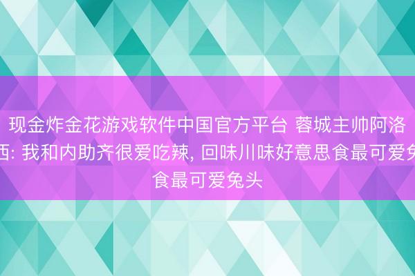现金炸金花游戏软件中国官方平台 蓉城主帅阿洛伊西: 我和内助齐很爱吃辣, 回味川味好意思食最可爱兔头