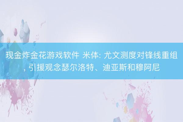 现金炸金花游戏软件 米体: 尤文测度对锋线重组, 引援观念瑟尔洛特、迪亚斯和穆阿尼