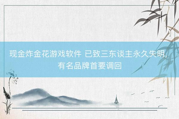 现金炸金花游戏软件 已致三东谈主永久失明, 有名品牌首要调回