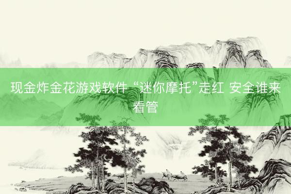 现金炸金花游戏软件 “迷你摩托”走红 安全谁来看管