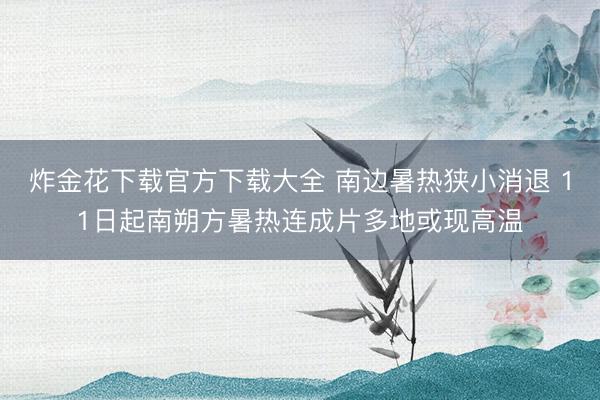 炸金花下载官方下载大全 南边暑热狭小消退 11日起南朔方暑热连成片多地或现高温