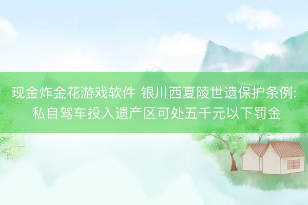 现金炸金花游戏软件 银川西夏陵世遗保护条例: 私自驾车投入遗产区可处五千元以下罚金