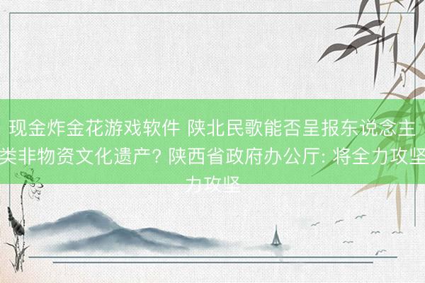 现金炸金花游戏软件 陕北民歌能否呈报东说念主类非物资文化遗产? 陕西省政府办公厅: 将全力攻坚