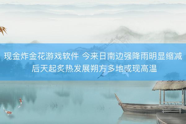 现金炸金花游戏软件 今来日南边强降雨明显缩减 后天起炙热发展朔方多地或现高温