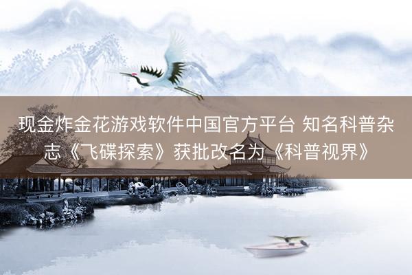 现金炸金花游戏软件中国官方平台 知名科普杂志《飞碟探索》获批改名为《科普视界》