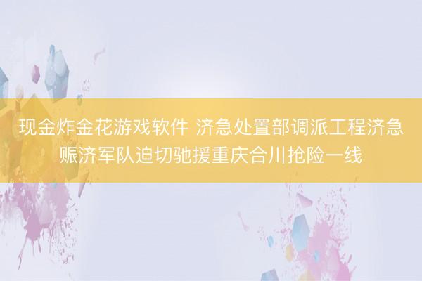 现金炸金花游戏软件 济急处置部调派工程济急赈济军队迫切驰援重庆合川抢险一线