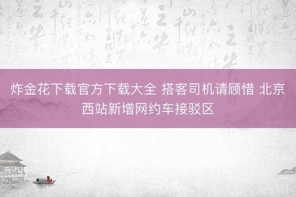 炸金花下载官方下载大全 搭客司机请顾惜 北京西站新增网约车接驳区