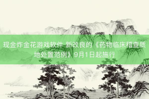 现金炸金花游戏软件 新改良的《药物临床稽查质地处置范例》9月1日起施行