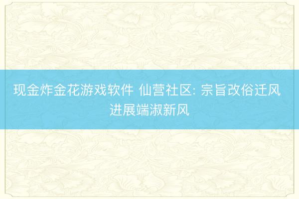 现金炸金花游戏软件 仙营社区: 宗旨改俗迁风 进展端淑新风