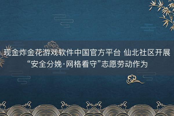 现金炸金花游戏软件中国官方平台 仙北社区开展“安全分娩·网格看守”志愿劳动作为