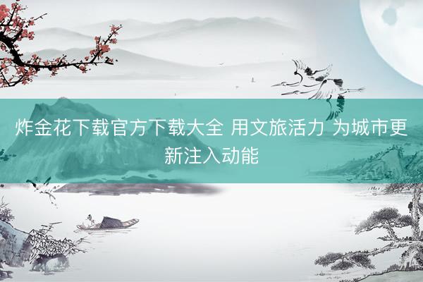 炸金花下载官方下载大全 用文旅活力 为城市更新注入动能