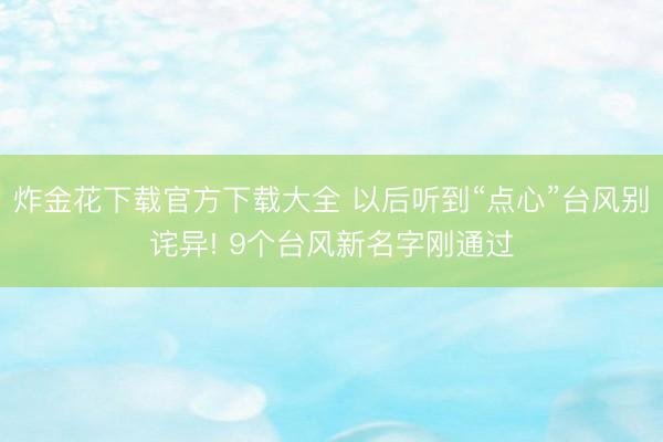 炸金花下载官方下载大全 以后听到“点心”台风别诧异! 9个台风新名字刚通过