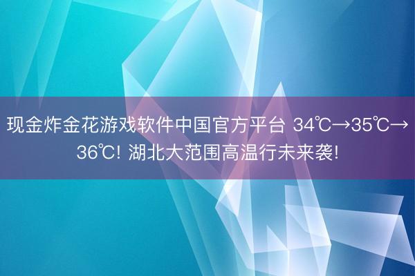 现金炸金花游戏软件中国官方平台 34℃→35℃→36℃! 湖北大范围高温行未来袭!