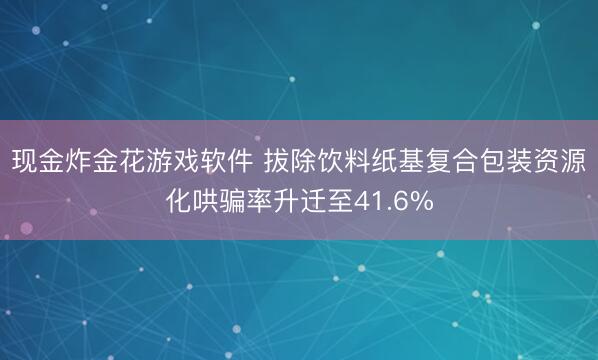 现金炸金花游戏软件 拔除饮料纸基复合包装资源化哄骗率升迁至41.6%