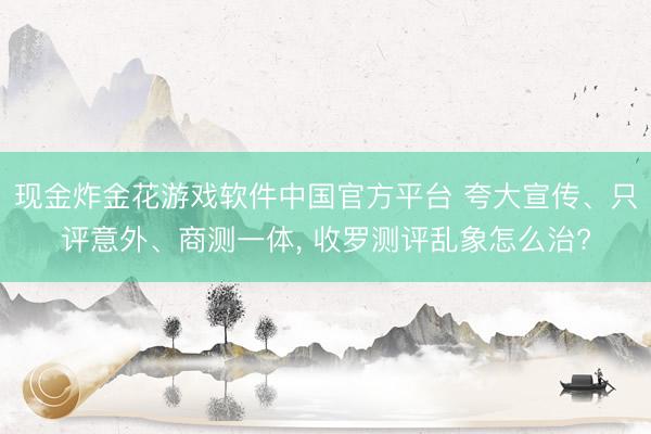 现金炸金花游戏软件中国官方平台 夸大宣传、只评意外、商测一体， 收罗测评乱象怎么治?