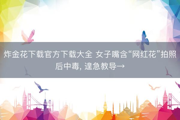 炸金花下载官方下载大全 女子嘴含“网红花”拍照后中毒, 遑急教导→