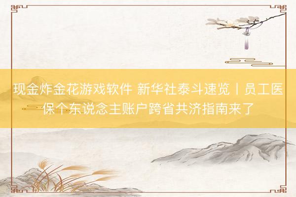 现金炸金花游戏软件 新华社泰斗速览丨员工医保个东说念主账户跨省共济指南来了